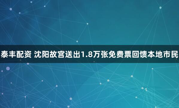 泰丰配资 沈阳故宫送出1.8万张免费票回馈本地市民