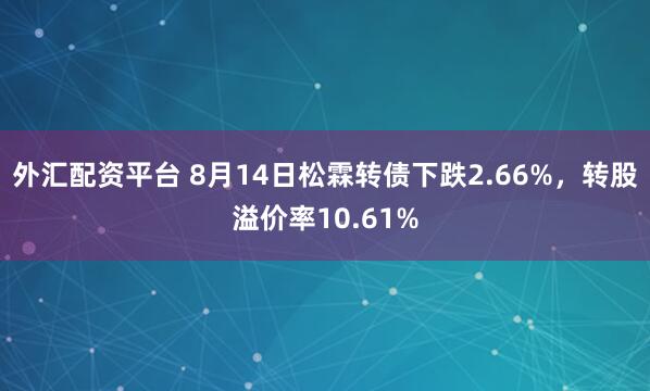 外汇配资平台 8月14日松霖转债下跌2.66%,转股溢价率10.61%