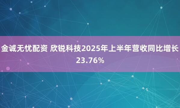 金诚无忧配资 欣锐科技2025年上半年营收同比增长23.76%