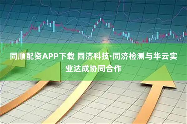 同顺配资APP下载 同济科技·同济检测与华云实业达成协同合作