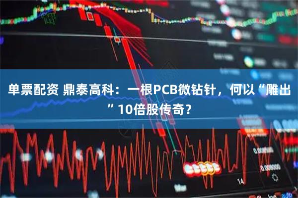 单票配资 鼎泰高科:一根PCB微钻针,何以“雕出”10倍股传奇?