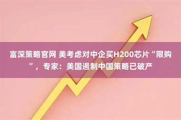 富深策略官网 美考虑对中企买H200芯片“限购”，专家：美国遏制中国策略已破产