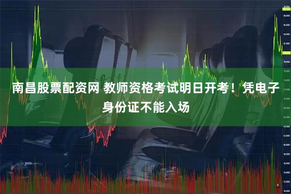 南昌股票配资网 教师资格考试明日开考！凭电子身份证不能入场
